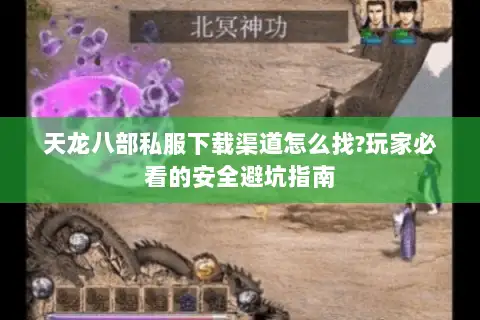 天龙八部私服下载渠道怎么找?玩家必看的安全避坑指南