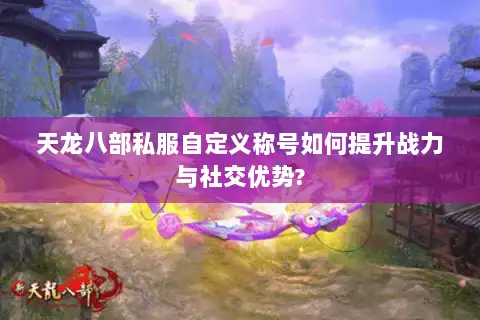 天龙八部私服自定义称号如何提升战力与社交优势? 天龙八部私服自定义称号如何提升战力与社交优势?
