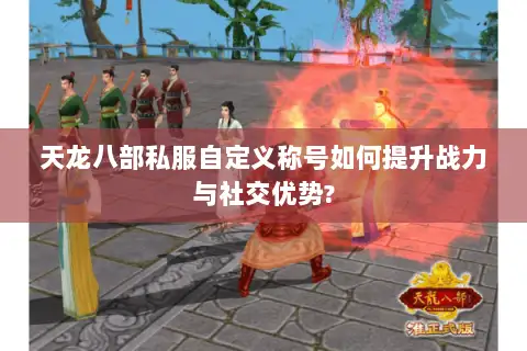 天龙八部私服自定义称号如何提升战力与社交优势? 天龙八部私服自定义称号如何提升战力与社交优势?