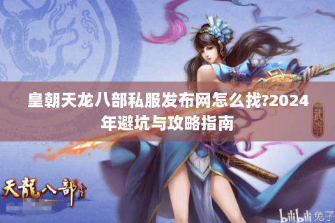 皇朝天龙八部私服发布网怎么找?2024年避坑与攻略指南 皇朝天龙八部私服发布网怎么找?2024年避坑与攻略指南