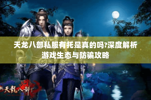 天龙八部私服有托是真的吗?深度解析游戏生态与防骗攻略