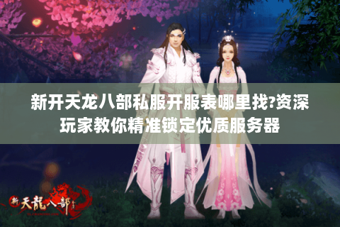 新开天龙八部私服开服表哪里找?资深玩家教你精准锁定优质服务器