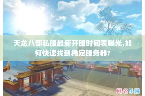 天龙八部私服最新开服时间表曝光,如何快速找到稳定服务器? 天龙八部私服最新开服时间表曝光,如何快速找到稳定服务器?