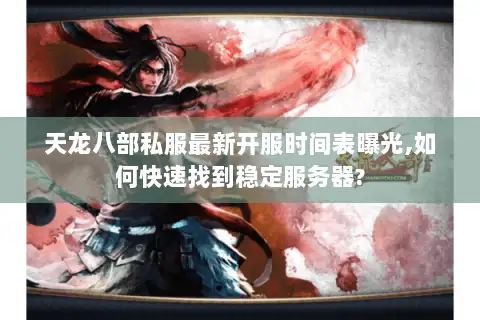 天龙八部私服最新开服时间表曝光,如何快速找到稳定服务器? 天龙八部私服最新开服时间表曝光,如何快速找到稳定服务器?