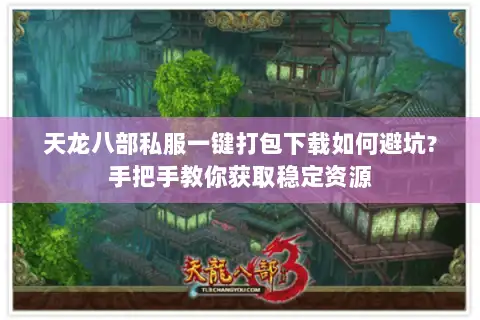 天龙八部私服一键打包下载如何避坑?手把手教你获取稳定资源