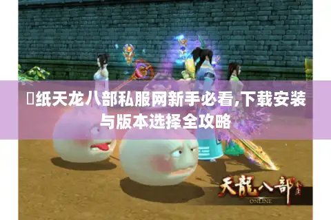 黒纸天龙八部私服网新手必看,下载安装与版本选择全攻略 黒纸天龙八部私服网新手必看,下载安装与版本选择全攻略