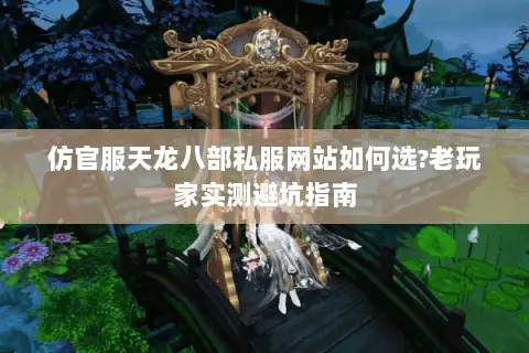 仿官服天龙八部私服网站如何选?老玩家实测避坑指南 仿官服天龙八部私服网站如何选?老玩家实测避坑指南