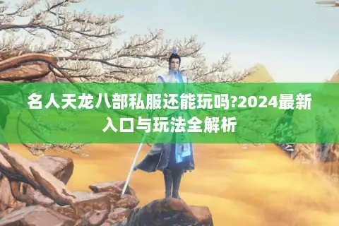 名人天龙八部私服还能玩吗?2024最新入口与玩法全解析