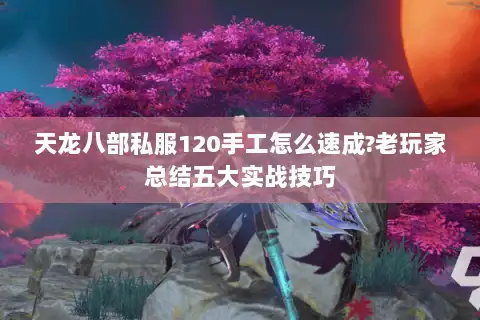 天龙八部私服120手工怎么速成?老玩家总结五大实战技巧 天龙八部私服120手工怎么速成?老玩家总结五大实战技巧
