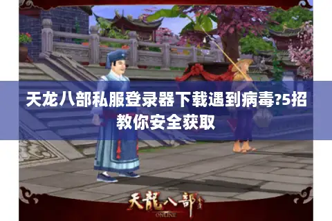 天龙八部私服登录器下载遇到病毒?5招教你安全获取 天龙八部私服登录器下载遇到病毒?5招教你安全获取