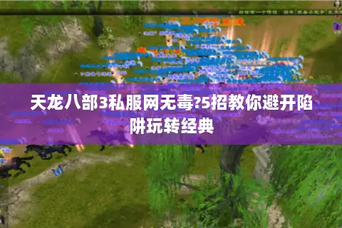 天龙八部3私服网无毒?5招教你避开陷阱玩转经典