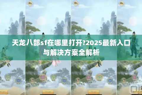 天龙八部sf在哪里打开?2025最新入口与解决方案全解析