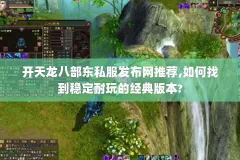 开天龙八部东私服发布网推荐,如何找到稳定耐玩的经典版本? 开天龙八部东私服发布网推荐,如何找到稳定耐玩的经典版本?