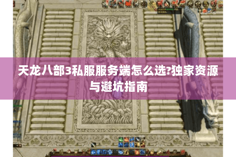 天龙八部3私服服务端怎么选?独家资源与避坑指南