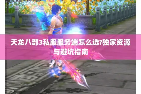 天龙八部3私服服务端怎么选?独家资源与避坑指南