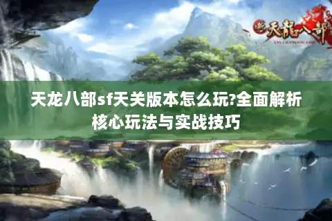 天龙八部sf天关版本怎么玩?全面解析核心玩法与实战技巧 天龙八部sf天关版本怎么玩?全面解析核心玩法与实战技巧