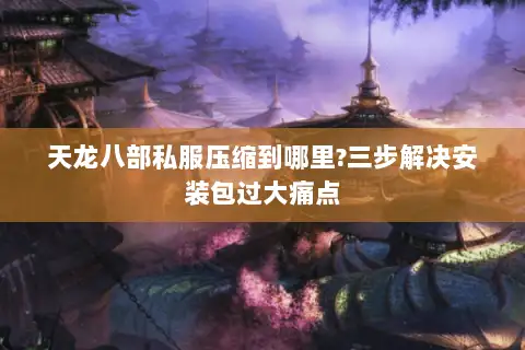 天龙八部私服压缩到哪里?三步解决安装包过大痛点 天龙八部私服压缩到哪里?三步解决安装包过大痛点