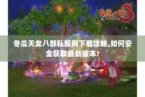 冬瓜天龙八部私服网下载攻略,如何安全获取最新版本? 冬瓜天龙八部私服网下载攻略,如何安全获取最新版本?