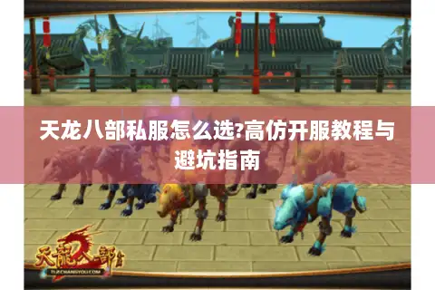 天龙八部私服怎么选?高仿开服教程与避坑指南 天龙八部私服怎么选?高仿开服教程与避坑指南