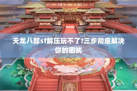 天龙八部sf解压玩不了?三步彻底解决你的困扰