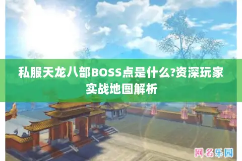 私服天龙八部BOSS点是什么?资深玩家实战地图解析 私服天龙八部BOSS点是什么?资深玩家实战地图解析