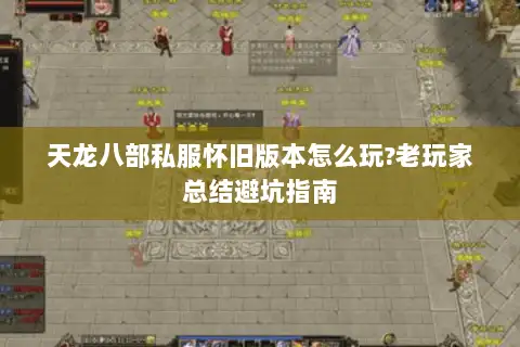 天龙八部私服怀旧版本怎么玩?老玩家总结避坑指南