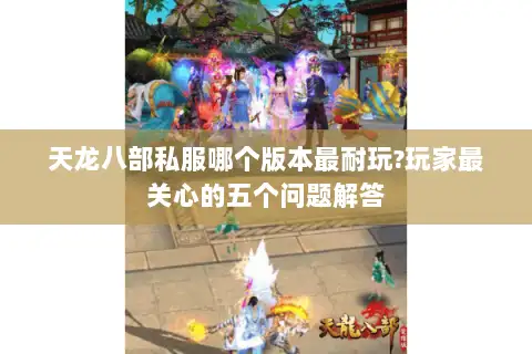 天龙八部私服哪个版本最耐玩?玩家最关心的五个问题解答 天龙八部私服哪个版本最耐玩?玩家最关心的五个问题解答