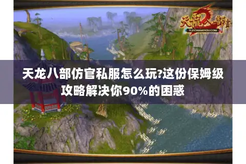 天龙八部仿官私服怎么玩?这份保姆级攻略解决你90%的困惑 天龙八部仿官私服怎么玩?这份保姆级攻略解决你90%的困惑