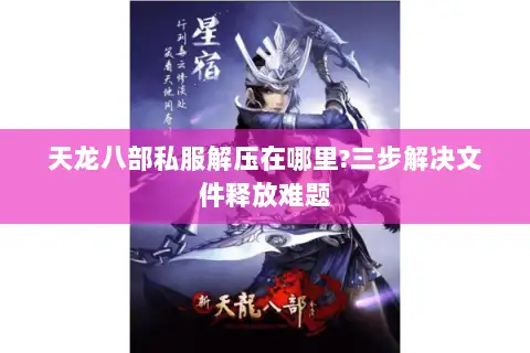 天龙八部私服解压在哪里?三步解决文件释放难题 天龙八部私服解压在哪里?三步解决文件释放难题