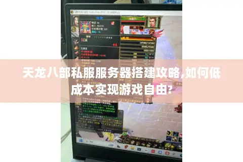天龙八部私服服务器搭建攻略,如何低成本实现游戏自由?