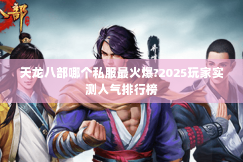 天龙八部哪个私服最火爆?2025玩家实测人气排行榜