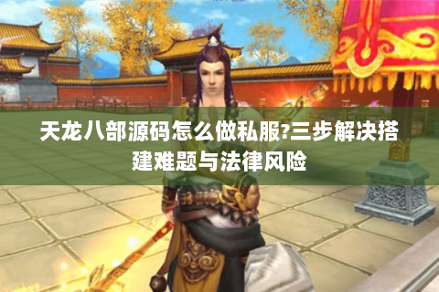 天龙八部源码怎么做私服?三步解决搭建难题与法律风险 天龙八部源码怎么做私服?三步解决搭建难题与法律风险