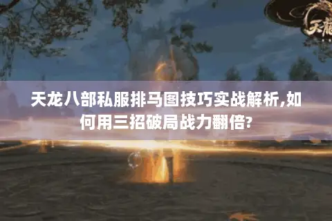 天龙八部私服排马图技巧实战解析,如何用三招破局战力翻倍?