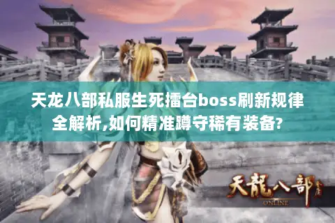 天龙八部私服生死擂台boss刷新规律全解析,如何精准蹲守稀有装备?