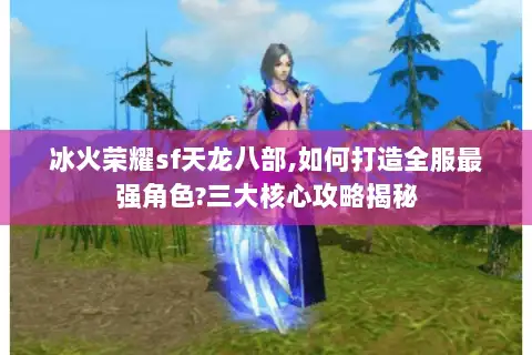 冰火荣耀sf天龙八部,如何打造全服最强角色?三大核心攻略揭秘 冰火荣耀sf天龙八部,如何打造全服最强角色?三大核心攻略揭秘