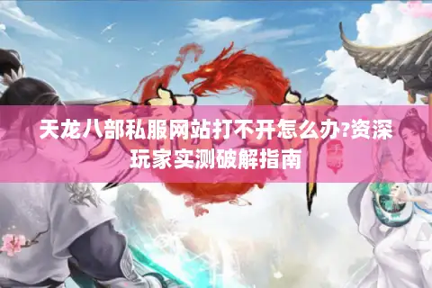 天龙八部私服网站打不开怎么办?资深玩家实测破解指南