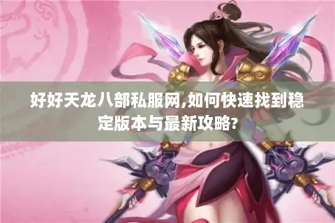 好好天龙八部私服网,如何快速找到稳定版本与最新攻略? 好好天龙八部私服网,如何快速找到稳定版本与最新攻略?