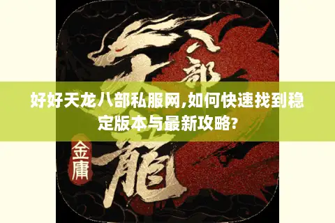 好好天龙八部私服网,如何快速找到稳定版本与最新攻略? 好好天龙八部私服网,如何快速找到稳定版本与最新攻略?