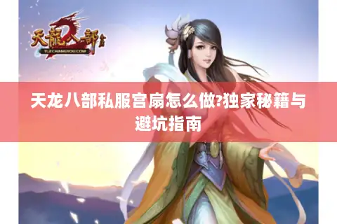 天龙八部私服宫扇怎么做?独家秘籍与避坑指南