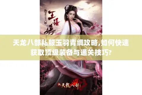 天龙八部私服玉羽青绸攻略,如何快速获取顶级装备与通关技巧?