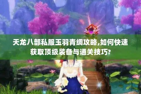 天龙八部私服玉羽青绸攻略,如何快速获取顶级装备与通关技巧?