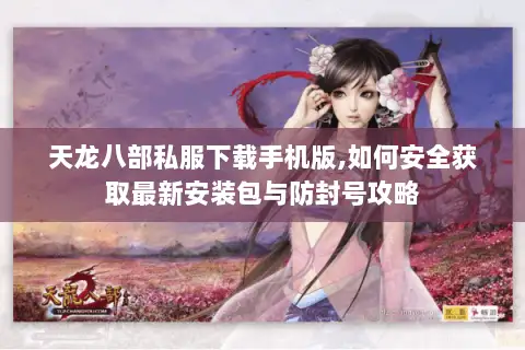 天龙八部私服下载手机版,如何安全获取最新安装包与防封号攻略 天龙八部私服下载手机版,如何安全获取最新安装包与防封号攻略