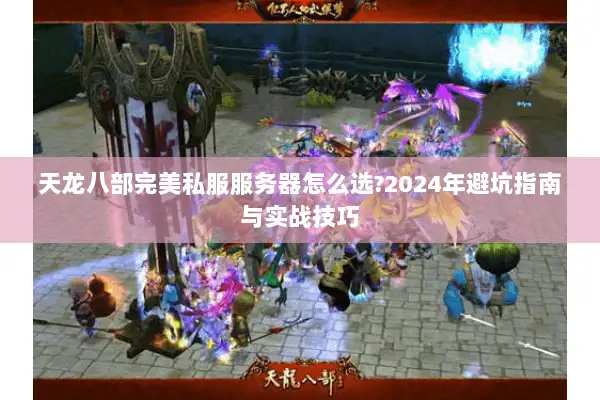 天龙八部完美私服服务器怎么选?2024年避坑指南与实战技巧