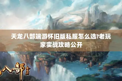 天龙八部端游怀旧版私服怎么选?老玩家实战攻略公开