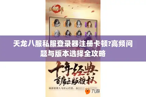 天龙八服私服登录器注册卡顿?高频问题与版本选择全攻略 天龙八服私服登录器注册卡顿?高频问题与版本选择全攻略