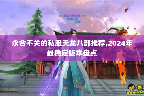永合不关的私服天龙八部推荐,2024年最稳定版本盘点