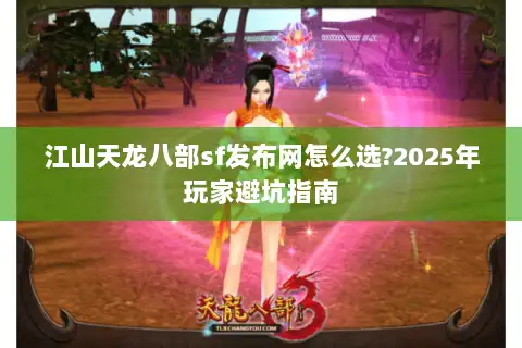 江山天龙八部sf发布网怎么选?2025年玩家避坑指南 江山天龙八部sf发布网怎么选?2025年玩家避坑指南