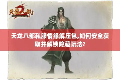 天龙八部私服情缘解压包,如何安全获取并解锁隐藏玩法?