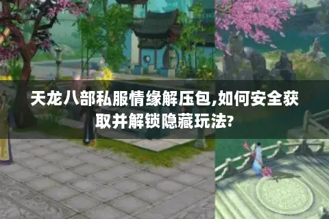 天龙八部私服情缘解压包,如何安全获取并解锁隐藏玩法?