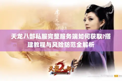 天龙八部私服完整服务端如何获取?搭建教程与风险防范全解析